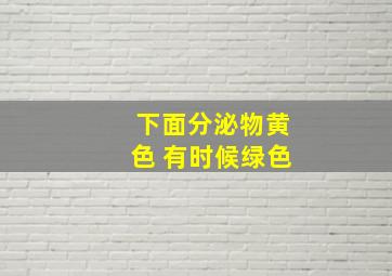 下面分泌物黄色 有时候绿色